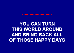 YOU CAN TURN

THIS WORLD AROUND
AND BRING BACK ALL
OF THOSE HAPPY DAYS