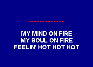 MY MIND ON FIRE
MY SOUL ON FIRE
FEELIN' HOT HOT HOT