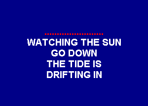 WATCHING THE SUN

GO DOWN
THE TIDE IS
DRIFTING IN