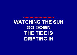 WATCHING THE SUN

GO DOWN
THE TIDE IS
DRIFTING IN