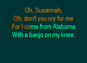 Oh, Susannah,
Oh, don't you cry for me
For I come from Alabama

With a banjo on my knee.