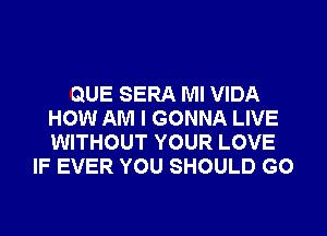 QUE SERA Ml VIDA
HOW AM I GONNA LIVE
WITHOUT YOUR LOVE

IF EVER YOU SHOULD G0