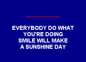 EVERYBODY DO WHAT

YOU'RE DOING
SMILE WILL MAKE
A SUNSHINE DAY