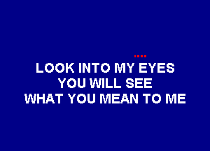 LOOK INTO MY EYES

YOU WILL SEE
WHAT YOU MEAN TO ME