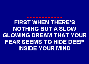 FIRST WHEN THERE'S
NOTHING BUT A SLOW
GLOWING DREAM THAT YOUR
FEAR SEEMS T0 HIDE DEEP
INSIDE YOUR MIND