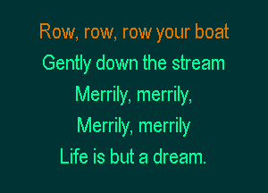 Row, row, row your boat
Gently down the stream
Merrily, merrily,

Merrily, merrily

Life is but a dream.