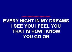 EVERY NIGHT IN MY DREAMS
I SEE YOU I FEEL YOU
THAT IS HOW I KNOW

YOU GO ON