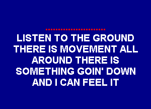 LISTEN TO THE GROUND
THERE IS MOVEMENT ALL
AROUND THERE IS
SOMETHING GOIN' DOWN
AND I CAN FEEL IT