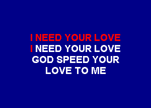 NEED YOUR LOVE

GOD SPEED YOUR
LOVE TO ME