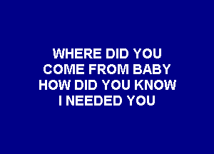 WHERE DID YOU
COME FROM BABY

HOW DID YOU KNOW
I NEEDED YOU