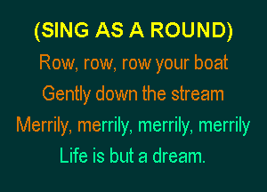 (SING AS A ROUND)

Row, row, row your boat
Gently down the stream

Merrily, merrily, merrily, merrily

Life is but a dream.