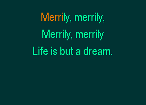 Merrily, merrily,

Merrily, merrily
Life is but a dream.