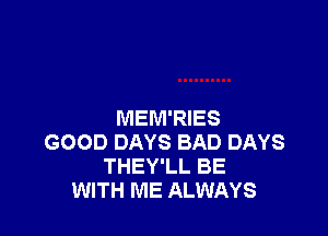 MEM'RIES
GOOD DAYS BAD DAYS
THEY'LL BE
WITH ME ALWAYS