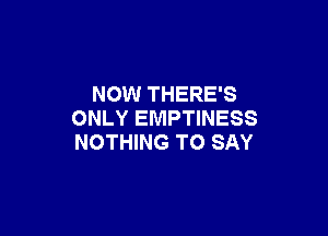 NOW THERE'S

ONLY EMPTINESS
NOTHING TO SAY