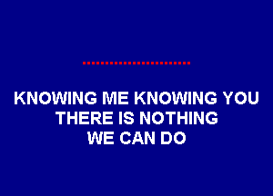 KNOWING ME KNOWING YOU
THERE IS NOTHING
WE CAN DO