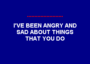 I'VE BEEN ANGRY AND

SAD ABOUT THINGS
THAT YOU DO