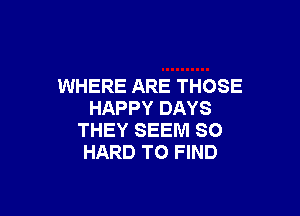 WHERE ARE THOSE

HAPPY DAYS
THEY SEEM SO
HARD TO FIND