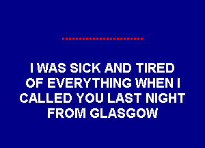 I WAS SICK AND TIRED
OF EVERYTHING WHEN I
CALLED YOU LAST NIGHT
FROM GLASGOW