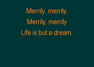 Merrily, merrily,

Merrily, merrily
Life is but a dream.