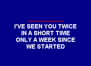 I'VE SEEN YOU TWICE
IN A SHORT TIME
ONLY A WEEK SINCE
WE STARTED

g