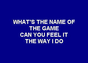 WHAT'S THE NAME OF
THE GAME

CAN YOU FEEL IT
THE WAY I DO