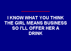I KNOW WHAT YOU THINK
THE GIRL MEANS BUSINESS
SO I'LL OFFER HER A
DRINK