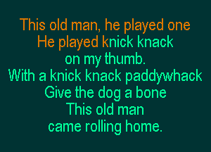 This old man, he played one
He played knick knack
on my thumb.
With a knick knack paddywhack
Give the dog a bone
This old man
came rolling home.