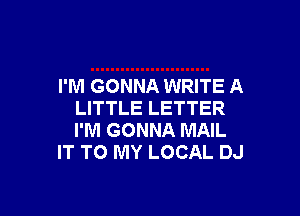 I'M GONNA WRITE A

LITTLE LETTER
I'M GONNA MAIL
IT TO MY LOCAL DJ