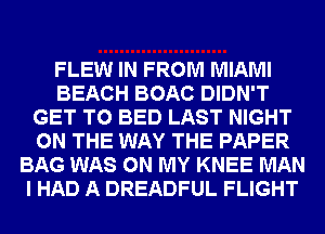 FLEW IN FROM MIAMI
BEACH BOAC DIDN'T
GET TO BED LAST NIGHT
ON THE WAY THE PAPER
BAG WAS ON MY KNEE MAN
I HAD A DREADFUL FLIGHT