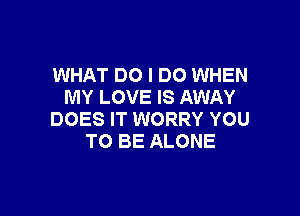 WHAT DO I DO WHEN
MY LOVE IS AWAY

DOES IT WORRY YOU
TO BE ALONE