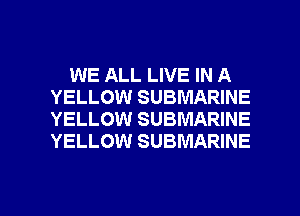 WE ALL LIVE IN A
YELLOW SUBMARINE
YELLOW SUBMARINE
YELLOW SUBMARINE

g