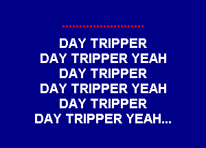 DAY TRIPPER
DAY TRIPPER YEAH
DAY TRIPPER
DAY TRIPPER YEAH
DAY TRIPPER

DAY TRIPPER YEAH... l