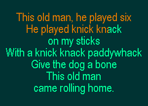 This old man, he played six
He played knick knack
on my sticks
With a knick knack paddywhack
Give the dog a bone
This old man
came rolling home.