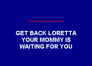 GET BACK LORETTA
YOUR MOMMY IS
WAITING FOR YOU