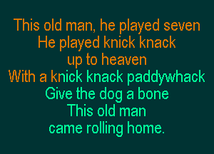 This old man, he played seven
He played knick knack
up to heaven
With a knick knack paddywhack
Give the dog a bone
This old man
came rolling home.