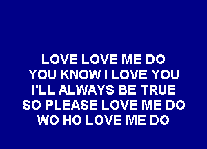 LOVE LOVE ME DO
YOU KNOW I LOVE YOU
I'LL ALWAYS BE TRUE

SO PLEASE LOVE ME DO
W0 H0 LOVE ME DO