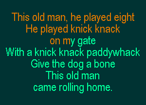 This old man, he played eight
He played knick knack
on my gate
With a knick knack paddywhack
Give the dog a bone
This old man
came rolling home.