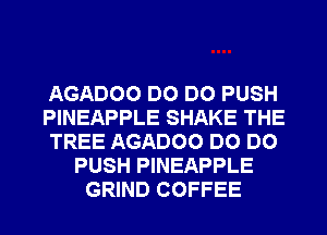 AGADOO DO DO PUSH
PINEAPPLE SHAKE THE
TREE AGADOO DO DO
PUSH PINEAPPLE
GRIND COFFEE