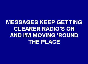MESSAGES KEEP GETTING
CLEARER RADIO'S ON
AND I'M MOVING 'ROUND
THE PLACE