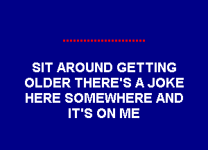 SIT AROUND GETTING
OLDER THERE'S A JOKE
HERE SOMEWHERE AND

IT'S ON ME