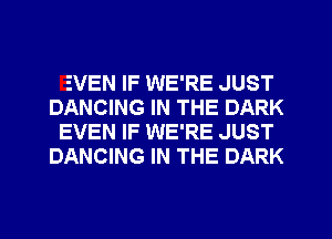 EVEN IF WE'RE JUST
DANCING IN THE DARK
EVEN IF WE'RE JUST
DANCING IN THE DARK
