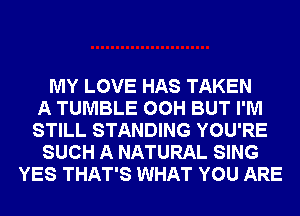 MY LOVE HAS TAKEN
A TUMBLE 00H BUT I'M
STILL STANDING YOU'RE
SUCH A NATURAL SING
YES THAT'S WHAT YOU ARE