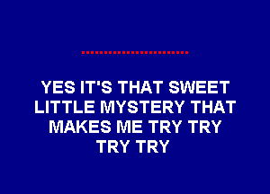 YES IT'S THAT SWEET
LITTLE MYSTERY THAT
MAKES ME TRY TRY
TRY TRY