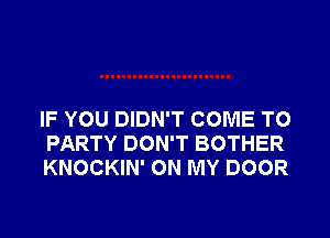 IF YOU DIDN'T COME TO

PARTY DON'T BOTHER
KNOCKIN' ON MY DOOR