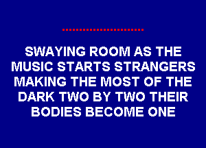 SWAYING ROOM AS THE
MUSIC STARTS STRANGERS
MAKING THE MOST OF THE

DARK TWO BY TWO THEIR
BODIES BECOME ONE