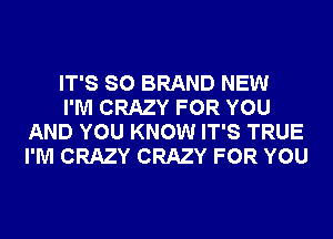 IT'S SO BRAND NEW

I'M CRAZY FOR YOU
AND YOU KNOW IT'S TRUE
I'M CRAZY CRAZY FOR YOU