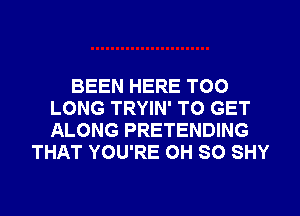 BEEN HERE TOO
LONG TRYIN' TO GET
ALONG PRETENDING

THAT YOU'RE 0H 80 SHY