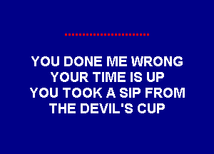 YOU DONE ME WRONG

YOUR TIME IS UP
YOU TOOK A SIP FROM
THE DEVIL'S CUP