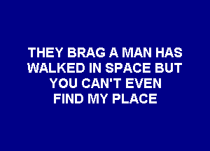 THEY BRAG A MAN HAS
WALKED IN SPACE BUT
YOU CAN'T EVEN
FIND MY PLACE