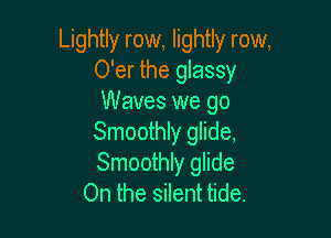 Lightly row, lightly row,
O'er the glassy
Waves we go

Smoothly glide,
Smoothly glide
On the silent tide.